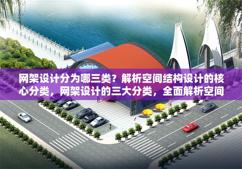網(wǎng)架設(shè)計(jì)分為哪三類？解析空間結(jié)構(gòu)設(shè)計(jì)的核心分類，網(wǎng)架設(shè)計(jì)的三大分類，全面解析空間結(jié)構(gòu)設(shè)計(jì)核心類型