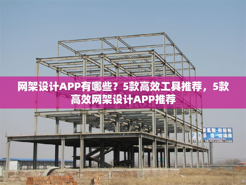 網(wǎng)架設(shè)計(jì)APP有哪些？5款高效工具推薦，5款高效網(wǎng)架設(shè)計(jì)APP推薦