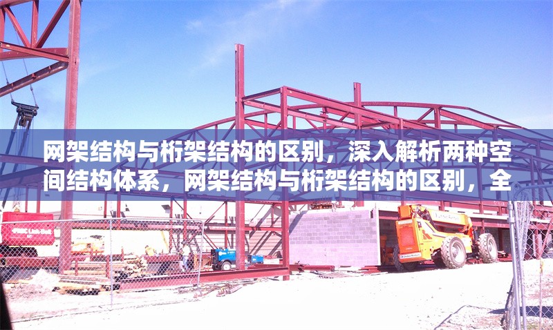 網(wǎng)架結(jié)構(gòu)與桁架結(jié)構(gòu)的區(qū)別，深入解析兩種空間結(jié)構(gòu)體系，網(wǎng)架結(jié)構(gòu)與桁架結(jié)構(gòu)的區(qū)別，全面解析兩種空間結(jié)構(gòu)體系