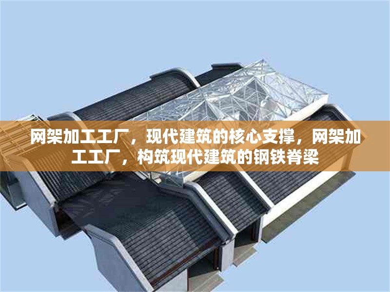網(wǎng)架加工工廠，現(xiàn)代建筑的核心支撐，網(wǎng)架加工工廠，構(gòu)筑現(xiàn)代建筑的鋼鐵脊梁