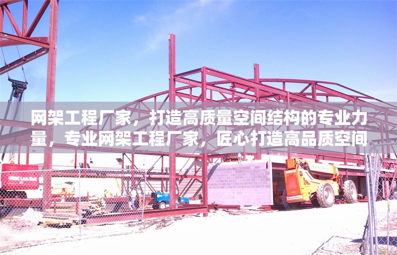 網(wǎng)架工程廠家，打造高質(zhì)量空間結(jié)構(gòu)的專業(yè)力量，專業(yè)網(wǎng)架工程廠家，匠心打造高品質(zhì)空間結(jié)構(gòu)