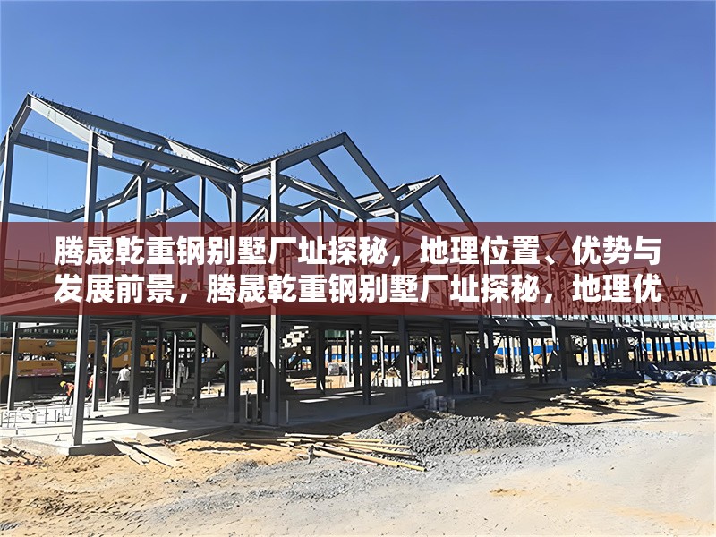 騰晟乾重鋼別墅廠址探秘，地理位置、優(yōu)勢與發(fā)展前景，騰晟乾重鋼別墅廠址探秘，地理優(yōu)勢與未來發(fā)展前景解析