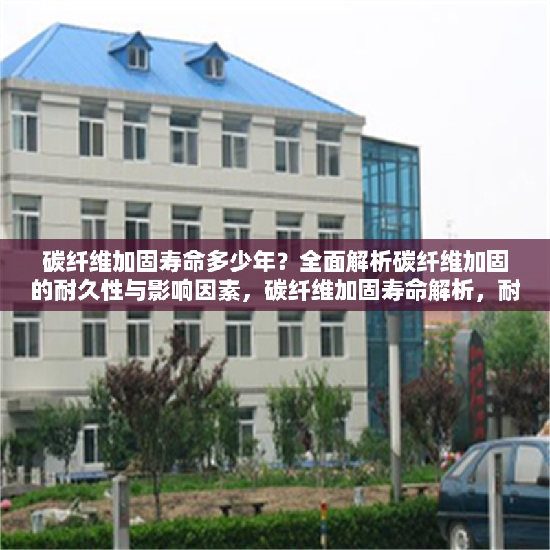 碳纖維加固壽命多少年？全面解析碳纖維加固的耐久性與影響因素，碳纖維加固壽命解析，耐久性及關(guān)鍵影響因素