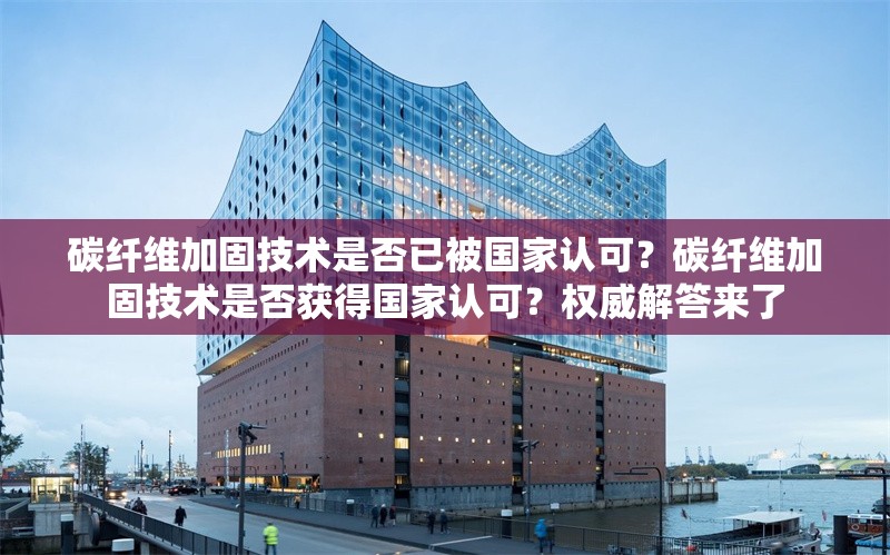 碳纖維加固技術(shù)是否已被國家認(rèn)可？碳纖維加固技術(shù)是否獲得國家認(rèn)可？權(quán)威解答來了