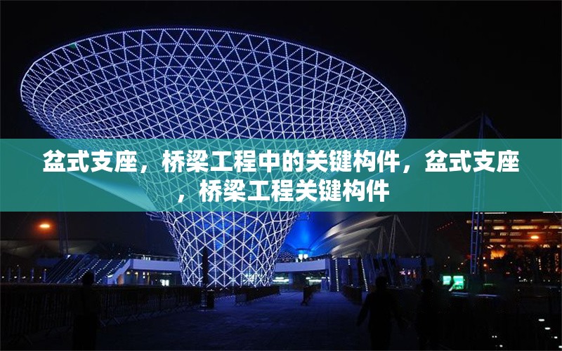 盆式支座，橋梁工程中的關(guān)鍵構(gòu)件，盆式支座，橋梁工程關(guān)鍵構(gòu)件 行業(yè)新聞
