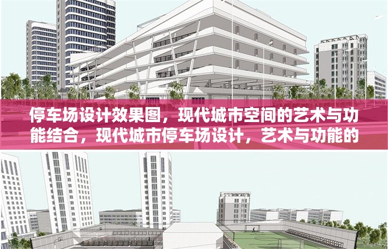 停車場設(shè)計效果圖，現(xiàn)代城市空間的藝術(shù)與功能結(jié)合，現(xiàn)代城市停車場設(shè)計，藝術(shù)與功能的完美融合效果圖