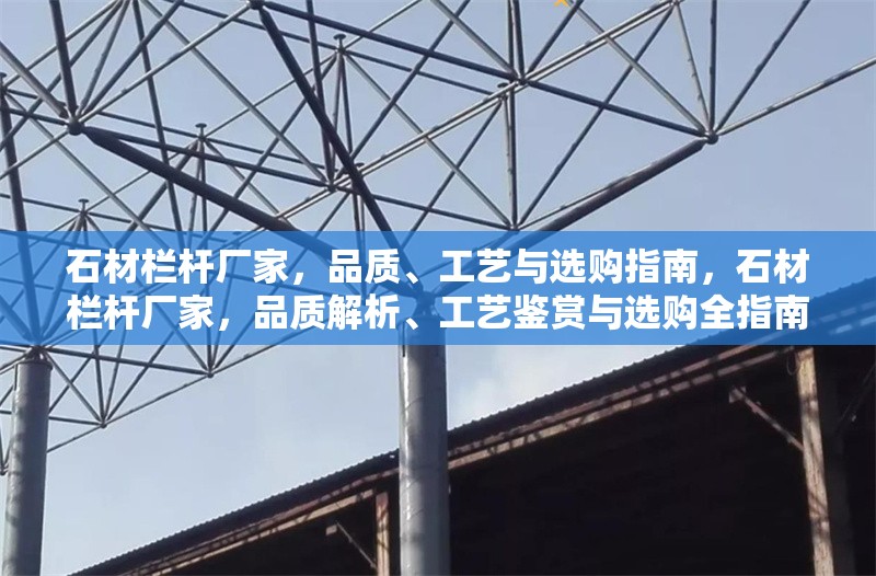 石材欄桿廠家，品質(zhì)、工藝與選購指南，石材欄桿廠家，品質(zhì)解析、工藝鑒賞與選購全指南