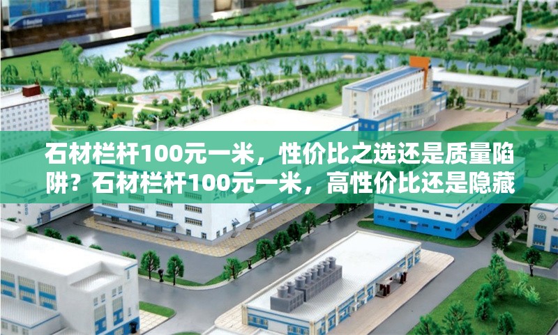 石材欄桿100元一米，性價比之選還是質(zhì)量陷阱？石材欄桿100元一米，高性價比還是隱藏質(zhì)量風(fēng)險？