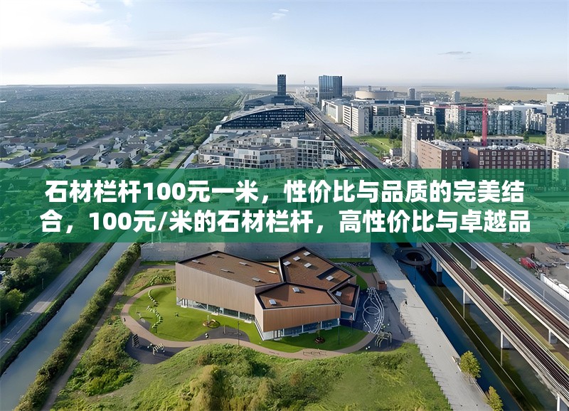 石材欄桿100元一米，性價(jià)比與品質(zhì)的完美結(jié)合，100元/米的石材欄桿，高性價(jià)比與卓越品質(zhì)的匠心之選