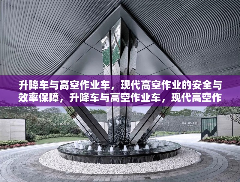 升降車與高空作業(yè)車，現(xiàn)代高空作業(yè)的安全與效率保障，升降車與高空作業(yè)車，現(xiàn)代高空作業(yè)的安全高效解決方案
