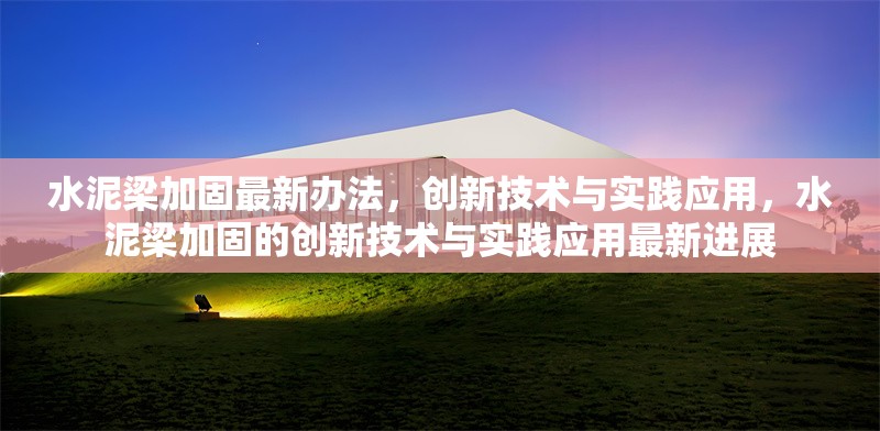 水泥梁加固最新辦法，創(chuàng)新技術(shù)與實(shí)踐應(yīng)用，水泥梁加固的創(chuàng)新技術(shù)與實(shí)踐應(yīng)用最新進(jìn)展