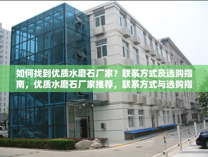 如何找到優(yōu)質(zhì)水磨石廠家？聯(lián)系方式及選購(gòu)指南，優(yōu)質(zhì)水磨石廠家推薦，聯(lián)系方式與選購(gòu)指南