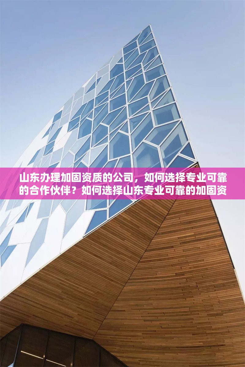 山東辦理加固資質(zhì)的公司，如何選擇專業(yè)可靠的合作伙伴？如何選擇山東專業(yè)可靠的加固資質(zhì)辦理公司？