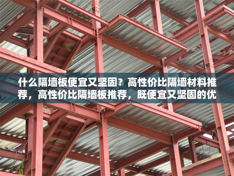 什么隔墻板便宜又堅(jiān)固？高性價(jià)比隔墻材料推薦，高性價(jià)比隔墻板推薦，既便宜又堅(jiān)固的優(yōu)質(zhì)選擇