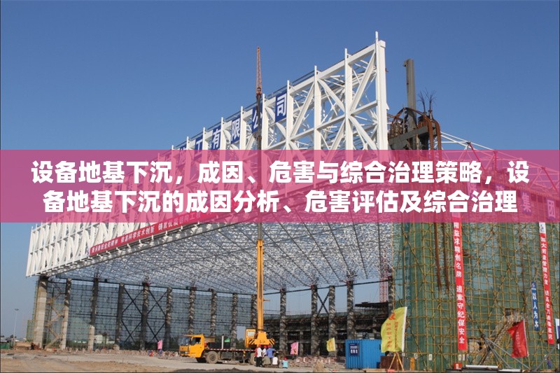 設(shè)備地基下沉，成因、危害與綜合治理策略，設(shè)備地基下沉的成因分析、危害評估及綜合治理策略研究