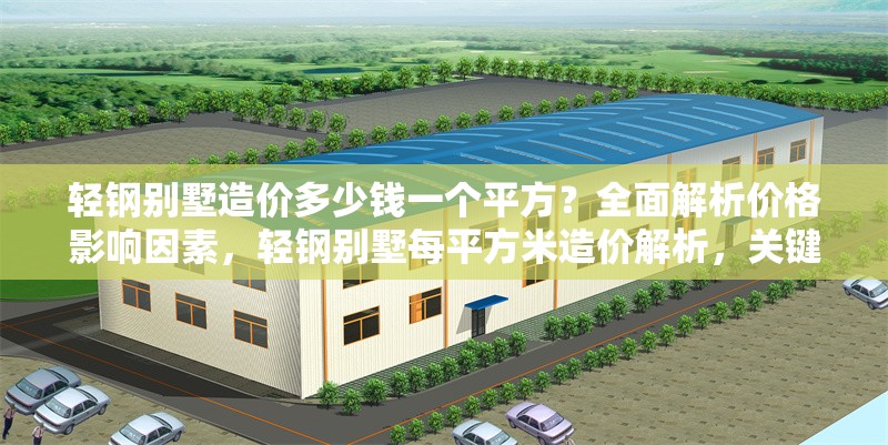 輕鋼別墅造價(jià)多少錢一個(gè)平方？全面解析價(jià)格影響因素，輕鋼別墅每平方米造價(jià)解析，關(guān)鍵影響因素全揭秘