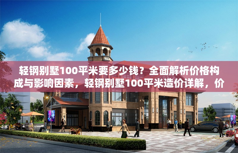 輕鋼別墅100平米要多少錢？全面解析價(jià)格構(gòu)成與影響因素，輕鋼別墅100平米造價(jià)詳解，價(jià)格構(gòu)成與關(guān)鍵影響因素全解析