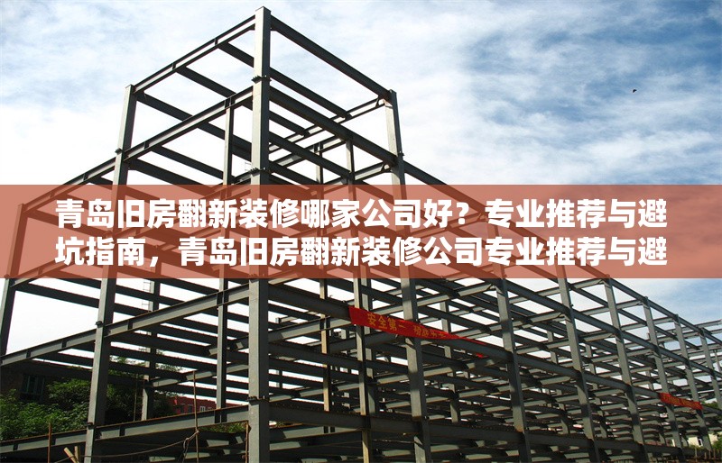 青島舊房翻新裝修哪家公司好？專業(yè)推薦與避坑指南，青島舊房翻新裝修公司專業(yè)推薦與避坑指南