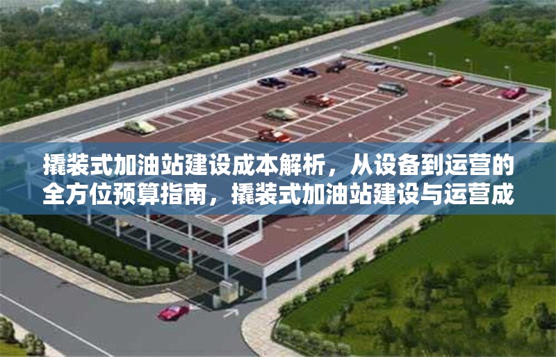撬裝式加油站建設(shè)成本解析，從設(shè)備到運(yùn)營(yíng)的全方位預(yù)算指南，撬裝式加油站建設(shè)與運(yùn)營(yíng)成本全解析，從設(shè)備采購(gòu)到日常預(yù)算指南