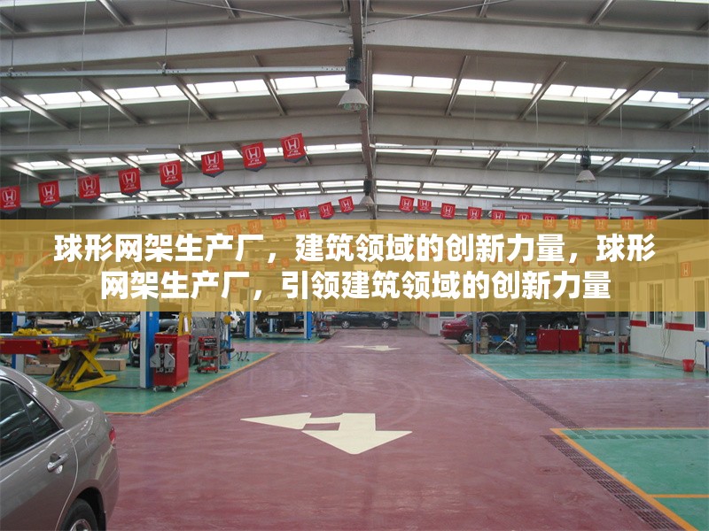 球形網(wǎng)架生產(chǎn)廠，建筑領(lǐng)域的創(chuàng)新力量，球形網(wǎng)架生產(chǎn)廠，引領(lǐng)建筑領(lǐng)域的創(chuàng)新力量