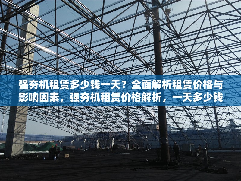 強(qiáng)夯機(jī)租賃多少錢一天？全面解析租賃價(jià)格與影響因素，強(qiáng)夯機(jī)租賃價(jià)格解析，一天多少錢及影響因素