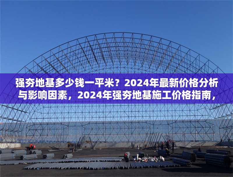 強夯地基多少錢一平米？2024年最新價格分析與影響因素，2024年強夯地基施工價格指南，每平米成本解析與關(guān)鍵影響因素