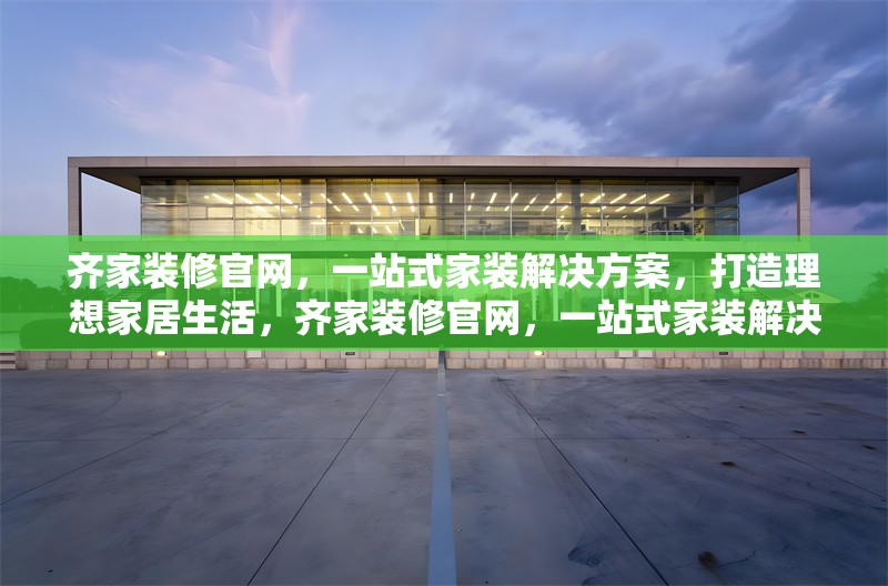 齊家裝修官網(wǎng)，一站式家裝解決方案，打造理想家居生活，齊家裝修官網(wǎng)，一站式家裝解決方案，輕松打造理想家居生活