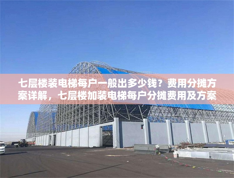 七層樓裝電梯每戶一般出多少錢？費用分?jǐn)偡桨冈斀?，七層樓加裝電梯每戶分?jǐn)傎M用及方案詳解 行業(yè)新聞
