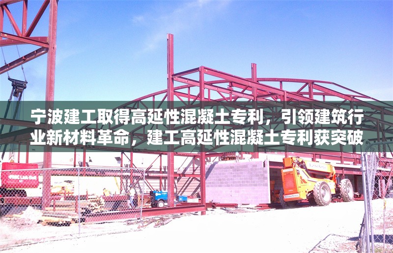 寧波建工取得高延性混凝土專(zhuān)利，引領(lǐng)建筑行業(yè)新材料革命，建工高延性混凝土專(zhuān)利獲突破 開(kāi)啟建筑新材料革新 行業(yè)新聞
