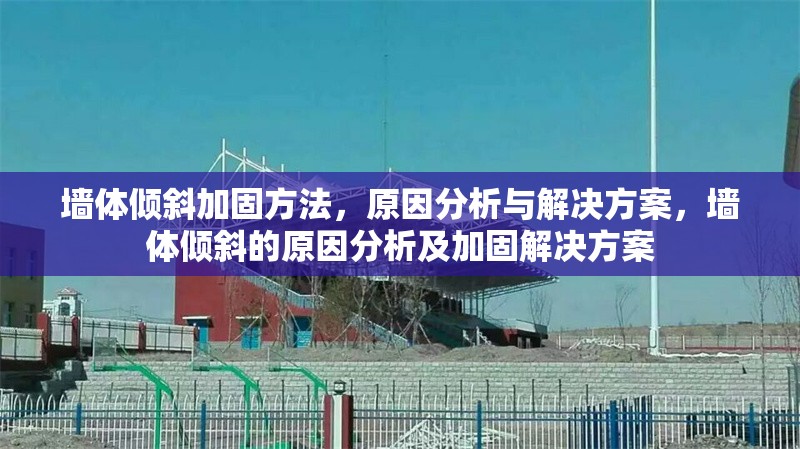 墻體傾斜加固方法，原因分析與解決方案，墻體傾斜的原因分析及加固解決方案 行業(yè)新聞