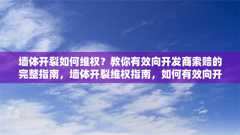 墻體開裂如何維權(quán)？教你有效向開發(fā)商索賠的完整指南，墻體開裂維權(quán)指南，如何有效向開發(fā)商索賠