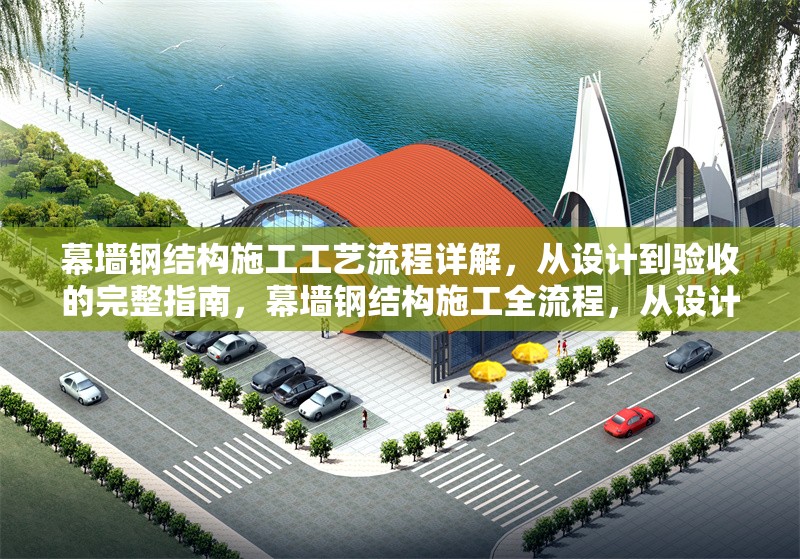 幕墻鋼結(jié)構(gòu)施工工藝流程詳解，從設(shè)計(jì)到驗(yàn)收的完整指南，幕墻鋼結(jié)構(gòu)施工全流程，從設(shè)計(jì)到驗(yàn)收