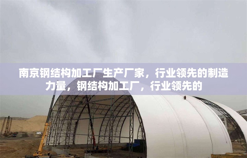 南京鋼結(jié)構(gòu)加工廠生產(chǎn)廠家，行業(yè)領(lǐng)先的制造力量，鋼結(jié)構(gòu)加工廠，行業(yè)領(lǐng)先的 行業(yè)新聞