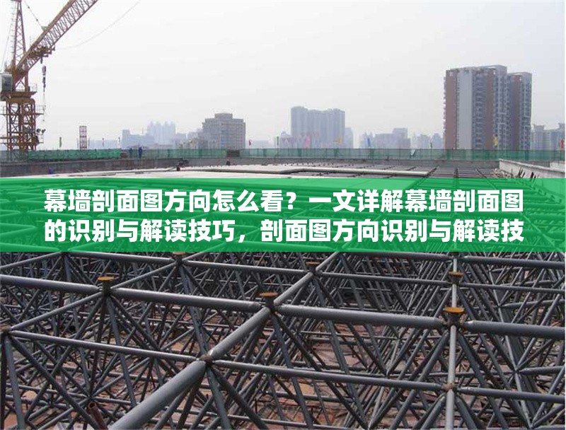 幕墻剖面圖方向怎么看？一文詳解幕墻剖面圖的識(shí)別與解讀技巧，剖面圖方向識(shí)別與解讀技巧詳解 行業(yè)新聞