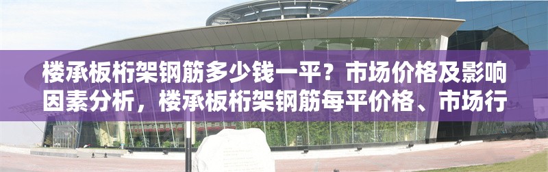 樓承板桁架鋼筋多少錢一平？市場(chǎng)價(jià)格及影響因素分析，樓承板桁架鋼筋每平價(jià)格、市場(chǎng)行情及影響因素
