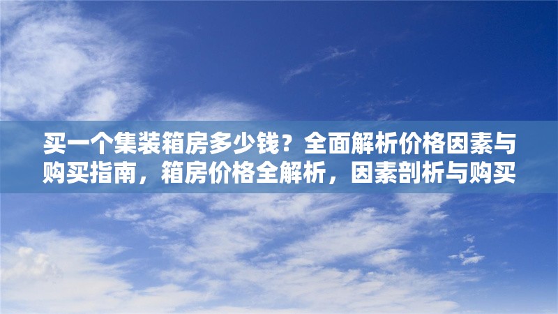 買一個集裝箱房多少錢？全面解析價格因素與購買指南，箱房價格全解析，因素剖析與購買