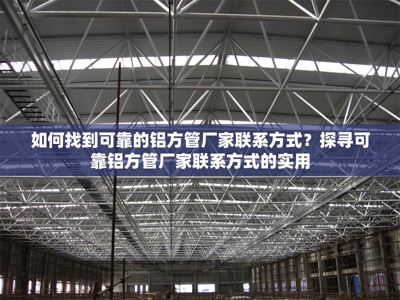 如何找到可靠的鋁方管廠家聯(lián)系方式？探尋可靠鋁方管廠家聯(lián)系方式的實(shí)用