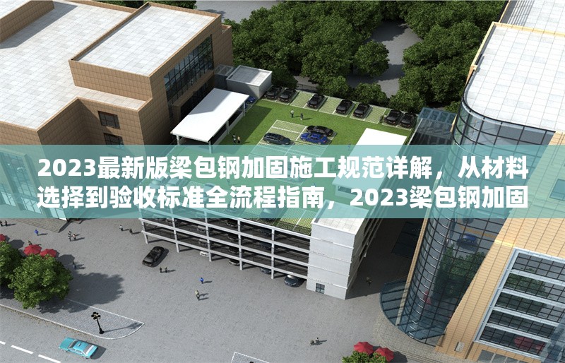 2023最新版梁包鋼加固施工規(guī)范詳解，從材料選擇到驗(yàn)收標(biāo)準(zhǔn)全流程指南，2023梁包鋼加固施工規(guī)范全解析，材料