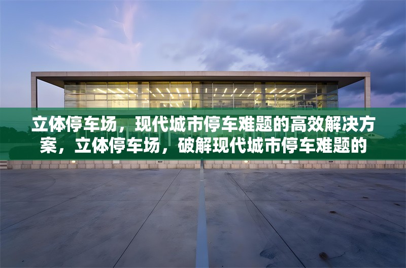 立體停車(chē)場(chǎng)，現(xiàn)代城市停車(chē)難題的高效解決方案，立體停車(chē)場(chǎng)，破解現(xiàn)代城市停車(chē)難題的 行業(yè)新聞