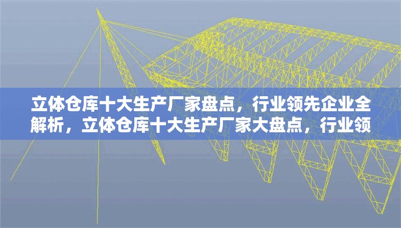 立體倉庫十大生產(chǎn)廠家盤點(diǎn)，行業(yè)領(lǐng)先企業(yè)全解析，立體倉庫十大生產(chǎn)廠家大盤點(diǎn)，行業(yè)領(lǐng)先