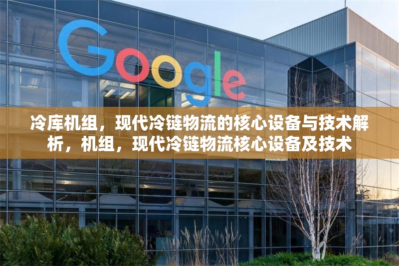 冷庫機(jī)組，現(xiàn)代冷鏈物流的核心設(shè)備與技術(shù)解析，機(jī)組，現(xiàn)代冷鏈物流核心設(shè)備及技術(shù)