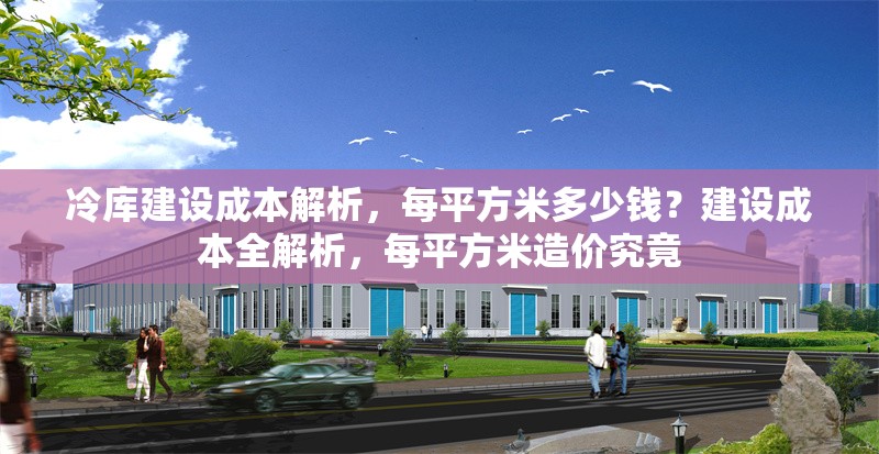 冷庫(kù)建設(shè)成本解析，每平方米多少錢？建設(shè)成本全解析，每平方米造價(jià)究竟 行業(yè)新聞