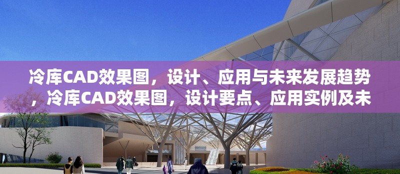 冷庫CAD效果圖，設(shè)計、應(yīng)用與未來發(fā)展趨勢，冷庫CAD效果圖，設(shè)計要點、應(yīng)用實例及未來發(fā)展趨勢探析