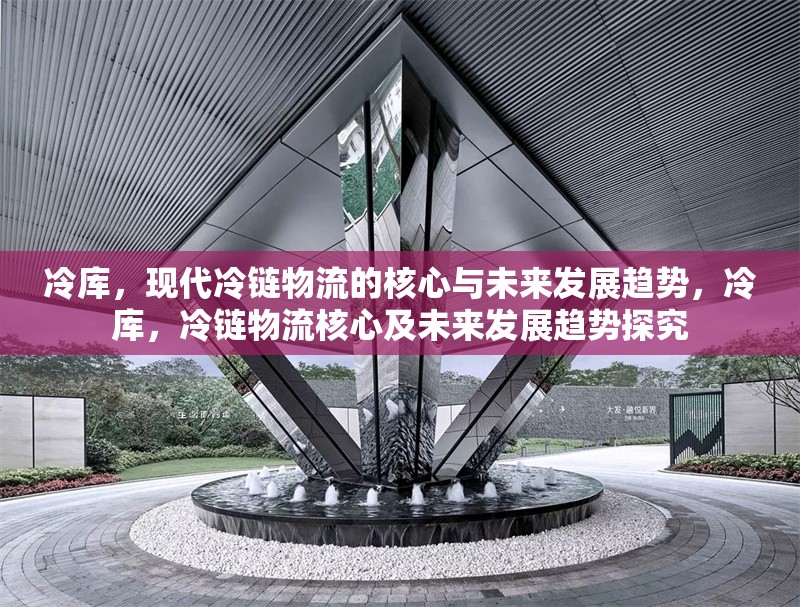冷庫(kù)，現(xiàn)代冷鏈物流的核心與未來(lái)發(fā)展趨勢(shì)，冷庫(kù)，冷鏈物流核心及未來(lái)發(fā)展趨勢(shì)探究