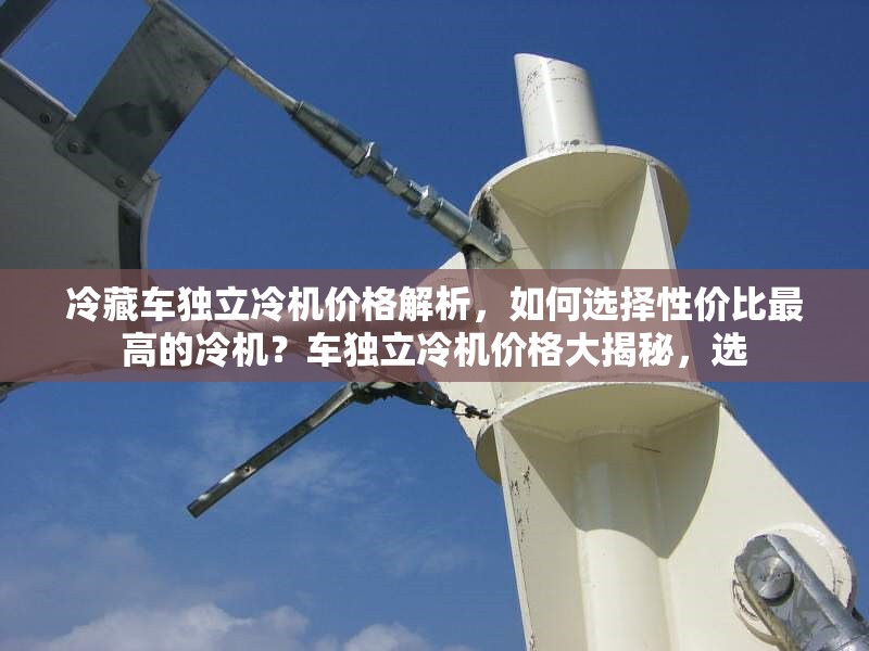 冷藏車獨立冷機價格解析，如何選擇性價比最高的冷機？車獨立冷機價格大揭秘，選 行業(yè)新聞
