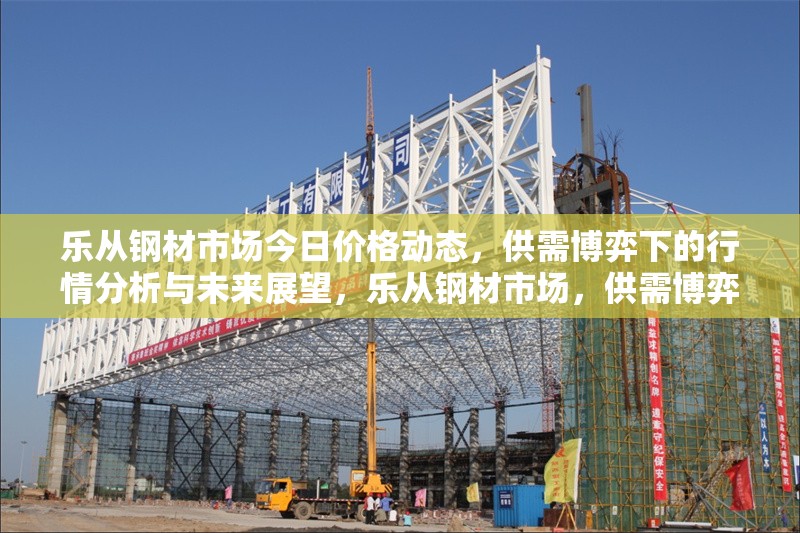 樂從鋼材市場(chǎng)今日價(jià)格動(dòng)態(tài)，供需博弈下的行情分析與未來展望，樂從鋼材市場(chǎng)，供需博弈下的價(jià)格動(dòng)態(tài)、行情分析與 行業(yè)新聞