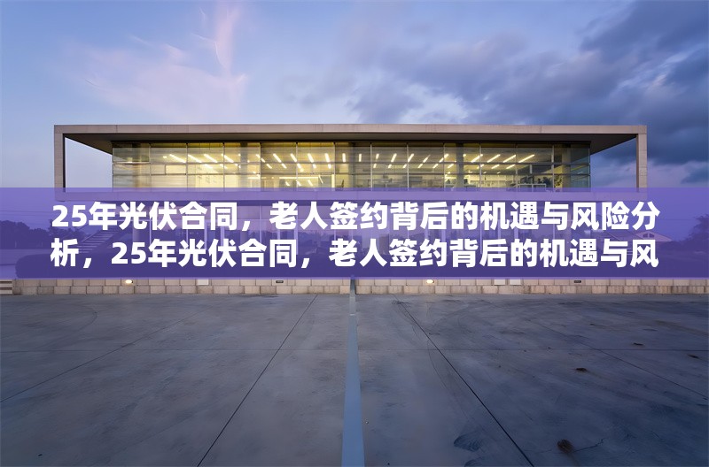 25年光伏合同，老人簽約背后的機(jī)遇與風(fēng)險分析，25年光伏合同，老人簽約背后的機(jī)遇與風(fēng)險深度剖析 行業(yè)新聞