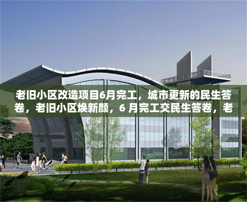 老舊小區(qū)改造項目6月完工，城市更新的民生答卷，老舊小區(qū)煥新顏，6 月完工交民生答卷，老舊小區(qū)改造 6 月收官，繪就城市更新民生圖 行業(yè)新聞