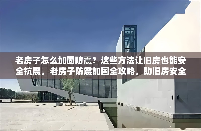 老房子怎么加固防震？這些方法讓舊房也能安全抗震，老房子防震加固全攻略，助舊房安全抗震 行業(yè)新聞