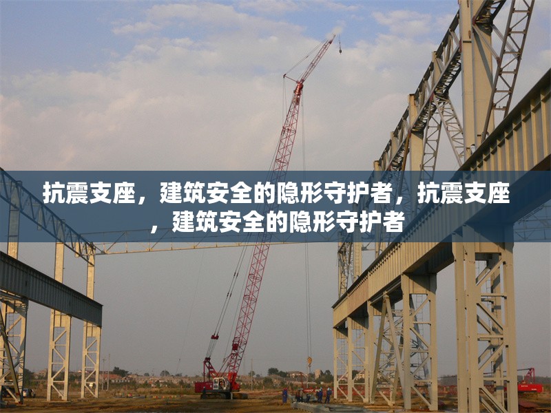 抗震支座，建筑安全的隱形守護(hù)者，抗震支座，建筑安全的隱形守護(hù)者
